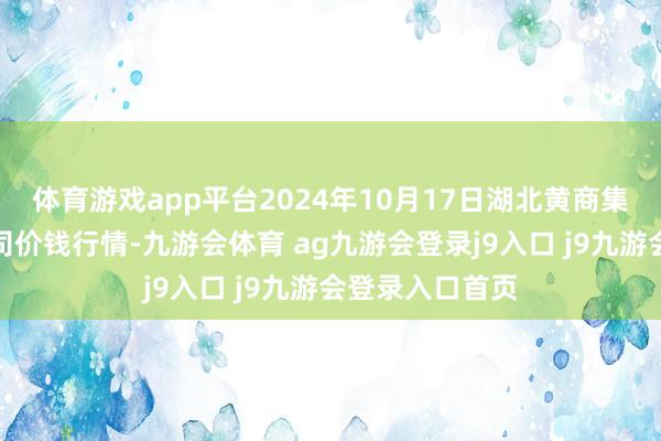 体育游戏app平台2024年10月17日湖北黄商集团股份有限公司价钱行情-九游会体育 ag九游会登录j9入口 j9九游会登录入口首页