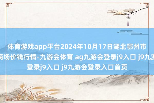 体育游戏app平台2024年10月17日湖北鄂州市蟠龙农居品批发商场价钱行情-九游会体育 ag九游会登录j9入口 j9九游会登录入口首页