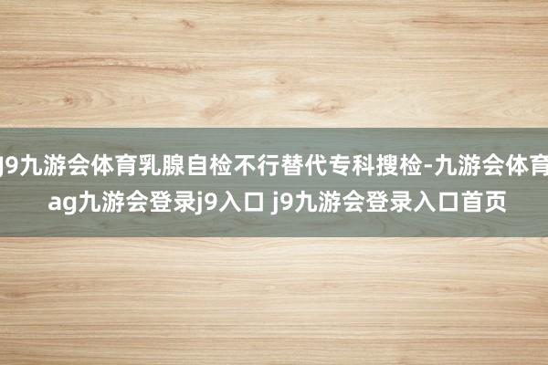 J9九游会体育乳腺自检不行替代专科搜检-九游会体育 ag九游会登录j9入口 j9九游会登录入口首页