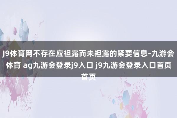 J9体育网不存在应袒露而未袒露的紧要信息-九游会体育 ag九游会登录j9入口 j9九游会登录入口首页