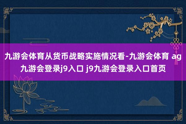 九游会体育从货币战略实施情况看-九游会体育 ag九游会登录j9入口 j9九游会登录入口首页