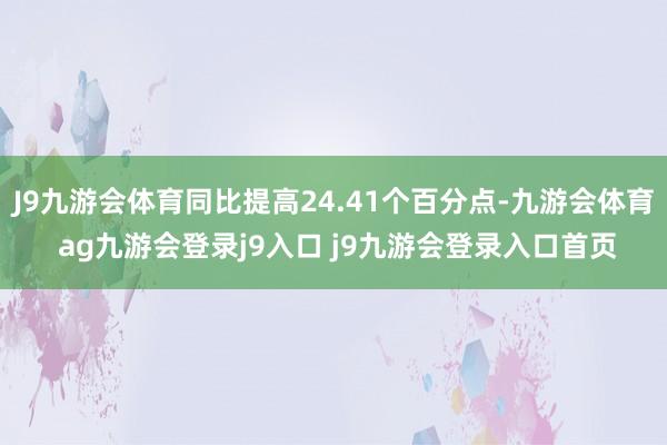 J9九游会体育同比提高24.41个百分点-九游会体育 ag九游会登录j9入口 j9九游会登录入口首页