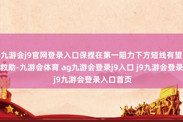 九游会j9官网登录入口保捏在第一阻力下方短线有望测试第一救助-九游会体育 ag九游会登录j9入口 j9九游会登录入口首页