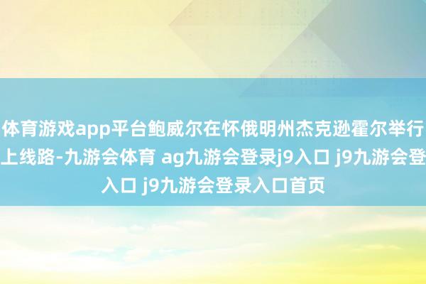 体育游戏app平台鲍威尔在怀俄明州杰克逊霍尔举行的年度会议上线路-九游会体育 ag九游会登录j9入口 j9九游会登录入口首页