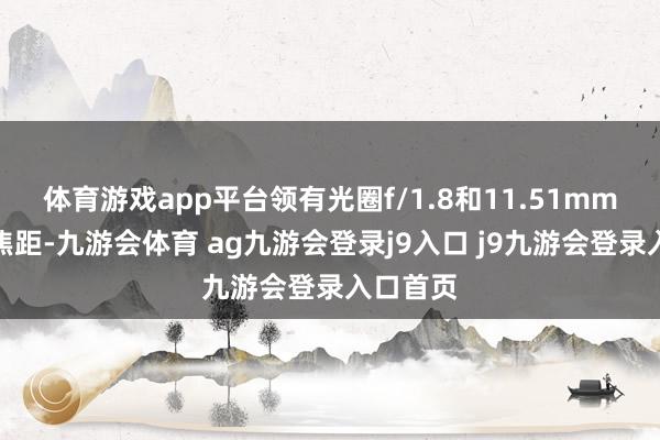 体育游戏app平台领有光圈f/1.8和11.51mm的物理焦距-九游会体育 ag九游会登录j9入口 j9九游会登录入口首页