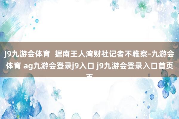 J9九游会体育  据南王人湾财社记者不雅察-九游会体育 ag九游会登录j9入口 j9九游会登录入口首页