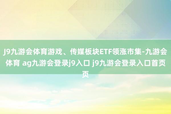 J9九游会体育游戏、传媒板块ETF领涨市集-九游会体育 ag九游会登录j9入口 j9九游会登录入口首页