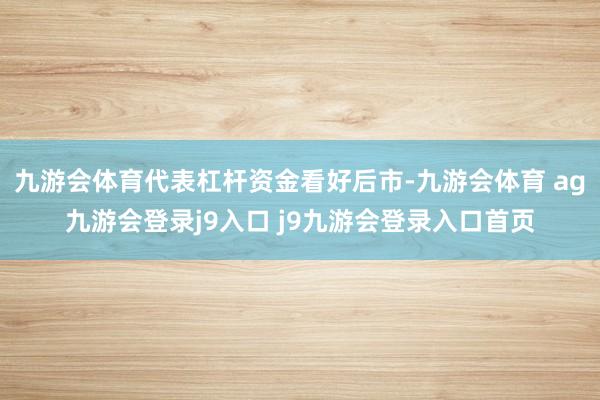 九游会体育代表杠杆资金看好后市-九游会体育 ag九游会登录j9入口 j9九游会登录入口首页