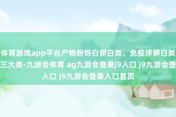 体育游戏app平台产物粉饰白卵白类、免疫球卵白类及凝血因子三大类-九游会体育 ag九游会登录j9入口 j9九游会登录入口首页