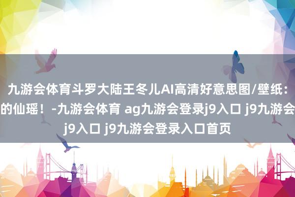 九游会体育斗罗大陆王冬儿AI高清好意思图/壁纸：你似携月而来的仙瑶！-九游会体育 ag九游会登录j9入口 j9九游会登录入口首页