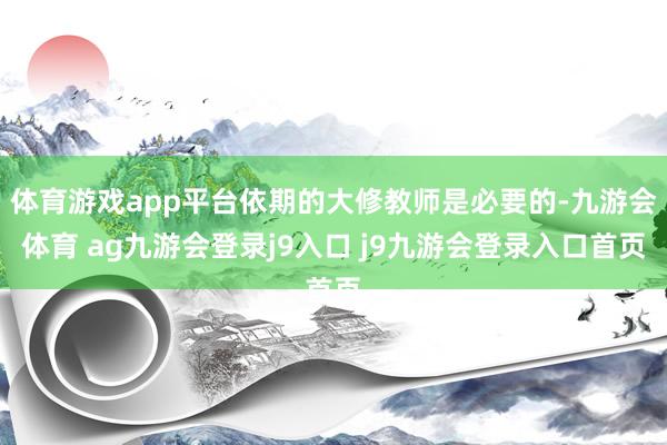 体育游戏app平台依期的大修教师是必要的-九游会体育 ag九游会登录j9入口 j9九游会登录入口首页