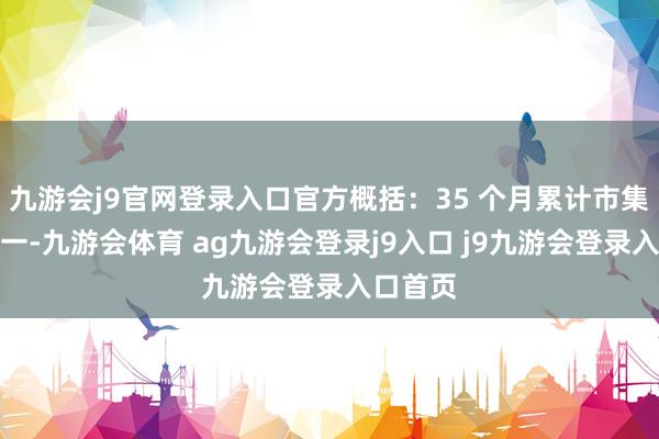 九游会j9官网登录入口官方概括：35 个月累计市集销量第一-九游会体育 ag九游会登录j9入口 j9九游会登录入口首页