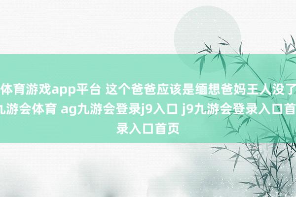 体育游戏app平台 这个爸爸应该是缅想爸妈王人没了-九游会体育 ag九游会登录j9入口 j9九游会登录入口首页