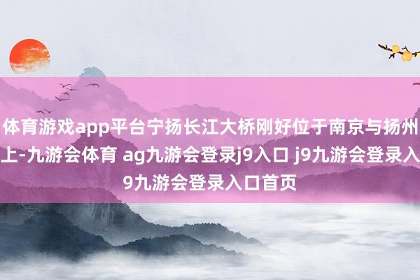 体育游戏app平台宁扬长江大桥刚好位于南京与扬州的中线上-九游会体育 ag九游会登录j9入口 j9九游会登录入口首页