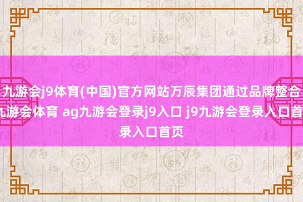 九游会j9体育(中国)官方网站万辰集团通过品牌整合-九游会体育 ag九游会登录j9入口 j9九游会登录入口首页